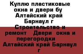 Куплю пластиковые окна и двери бу - Алтайский край, Барнаул г. Строительство и ремонт » Двери, окна и перегородки   . Алтайский край,Барнаул г.